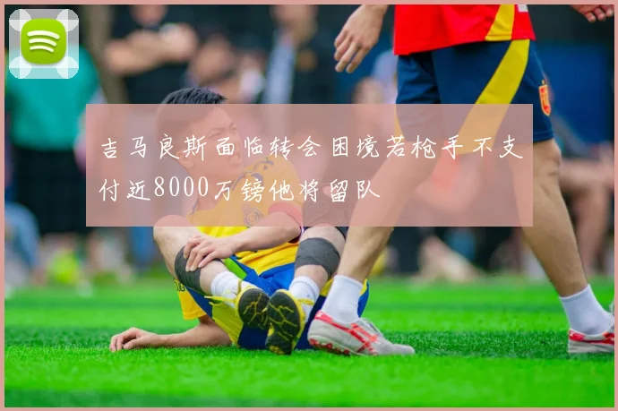 吉马良斯面临转会困境若枪手不支付近8000万镑他将留队