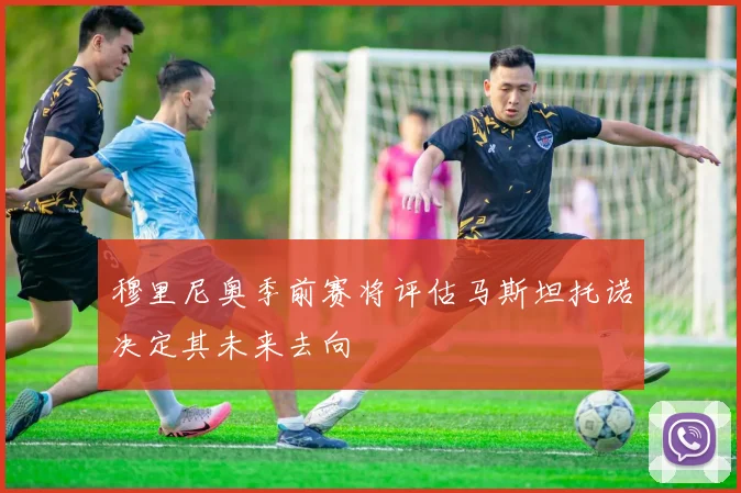 穆里尼奥季前赛将评估马斯坦托诺决定其未来去向