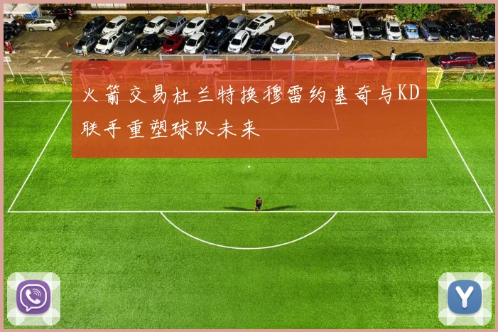 火箭交易杜兰特换穆雷约基奇与KD联手重塑球队未来