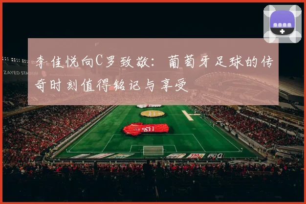 李佳悦向C罗致敬：葡萄牙足球的传奇时刻值得铭记与享受