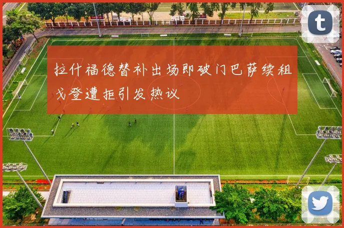 拉什福德替补出场即破门巴萨续租戈登遭拒引发热议