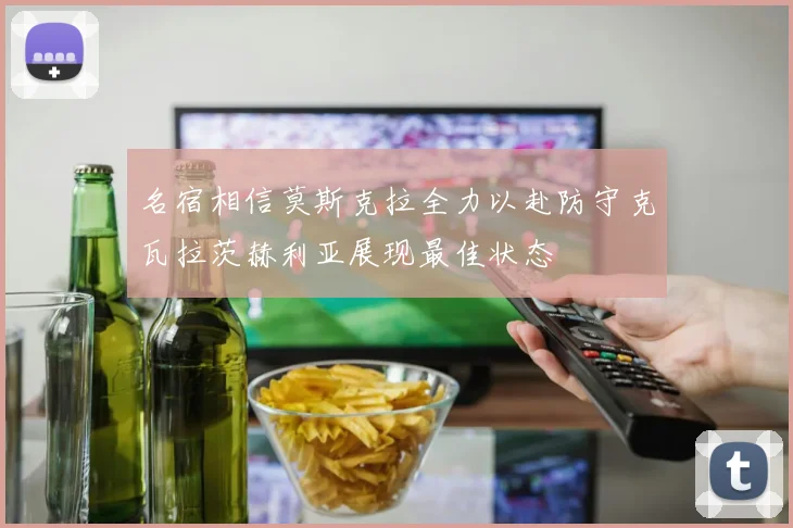 名宿相信莫斯克拉全力以赴防守克瓦拉茨赫利亚展现最佳状态